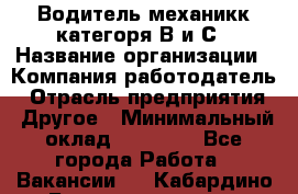 Водитель-механикк категоря В и С › Название организации ­ Компания-работодатель › Отрасль предприятия ­ Другое › Минимальный оклад ­ 30 000 - Все города Работа » Вакансии   . Кабардино-Балкарская респ.